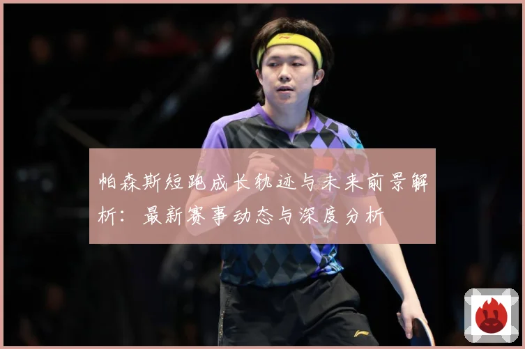 帕森斯短跑成长轨迹与未来前景解析：最新赛事动态与深度分析