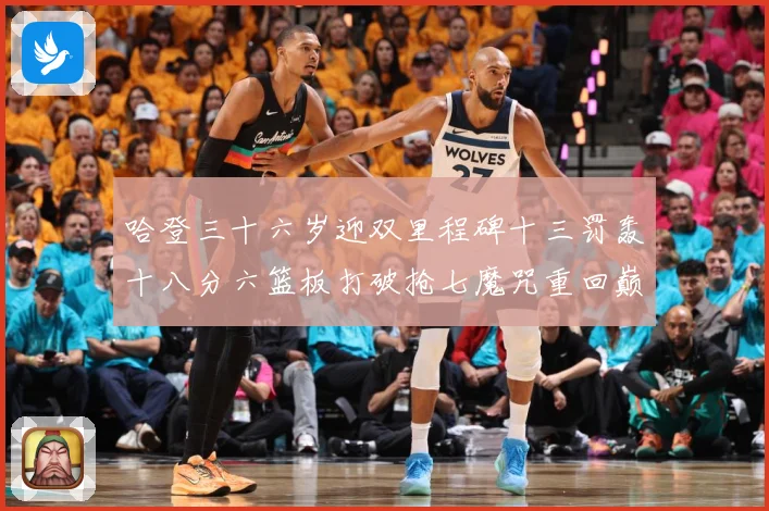 哈登三十六岁迎双里程碑十三罚轰十八分六篮板打破抢七魔咒重回巅成长观察：最新赛事动态与深度分析