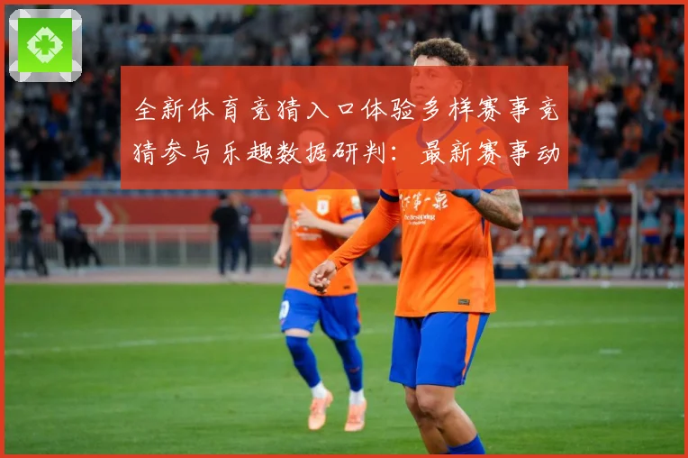 全新体育竞猜入口体验多样赛事竞猜参与乐趣数据研判：最新赛事动态与深度分析