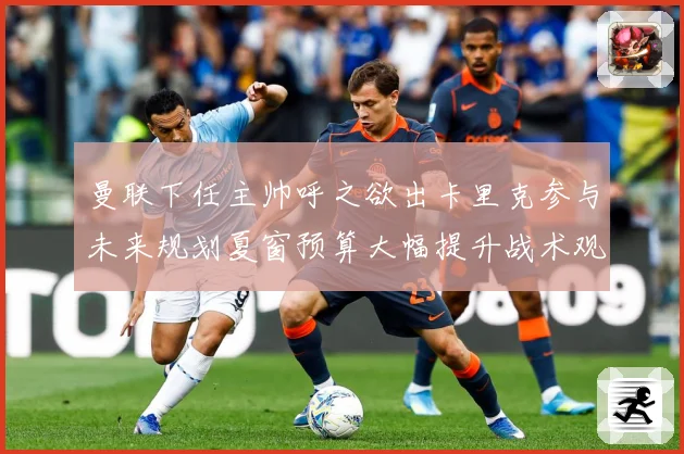 曼联下任主帅呼之欲出卡里克参与未来规划夏窗预算大幅提升战术观察：最新赛事动态与深度分析