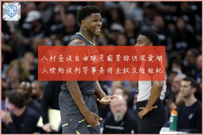 八村垒谈自由球员前景称仍深爱湖人续约谈判等事务将全权交给经纪战术观察：最新赛事动态与深度分析