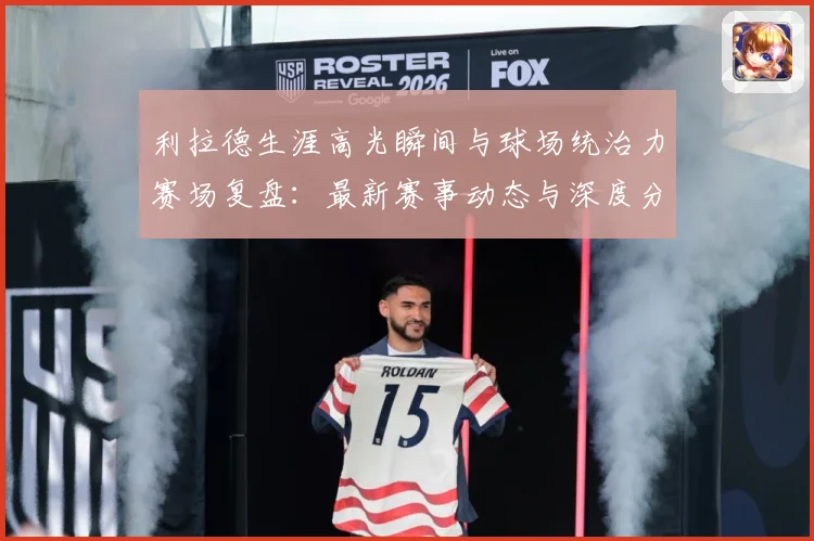 利拉德生涯高光瞬间与球场统治力赛场复盘：最新赛事动态与深度分析