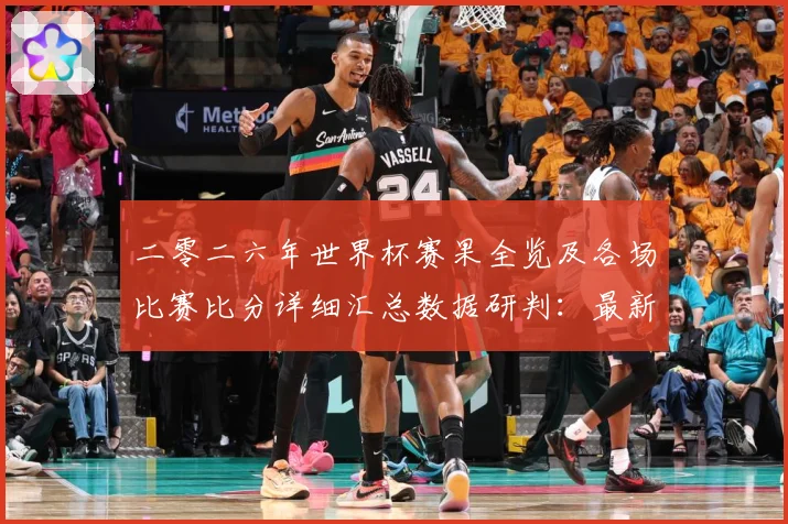 二零二六年世界杯赛果全览及各场比赛比分详细汇总数据研判：最新赛事动态与深度分析