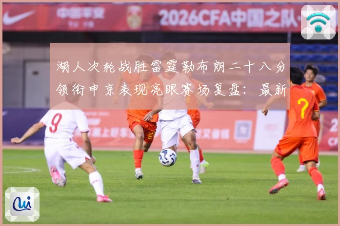 湖人次轮战胜雷霆勒布朗二十八分领衔申京表现亮眼赛场复盘：最新赛事动态与深度分析