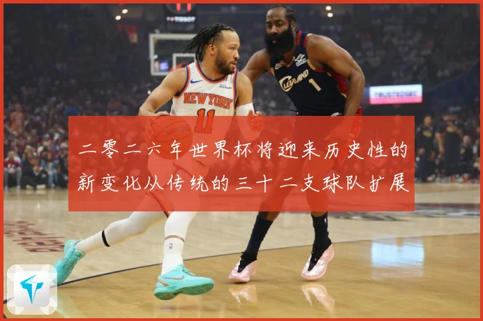二零二六年世界杯将迎来历史性的新变化从传统的三十二支球队扩展数据研判：最新赛事动态与深度分析