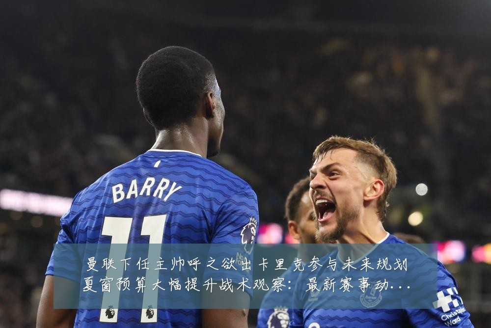 曼联下任主帅呼之欲出卡里克参与未来规划夏窗预算大幅提升战术观察：最新赛事动态与深度分析