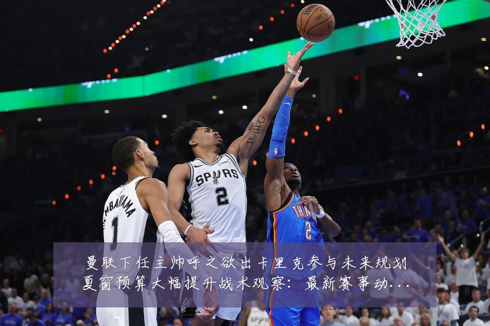 曼联下任主帅呼之欲出卡里克参与未来规划夏窗预算大幅提升战术观察：最新赛事动态与深度分析