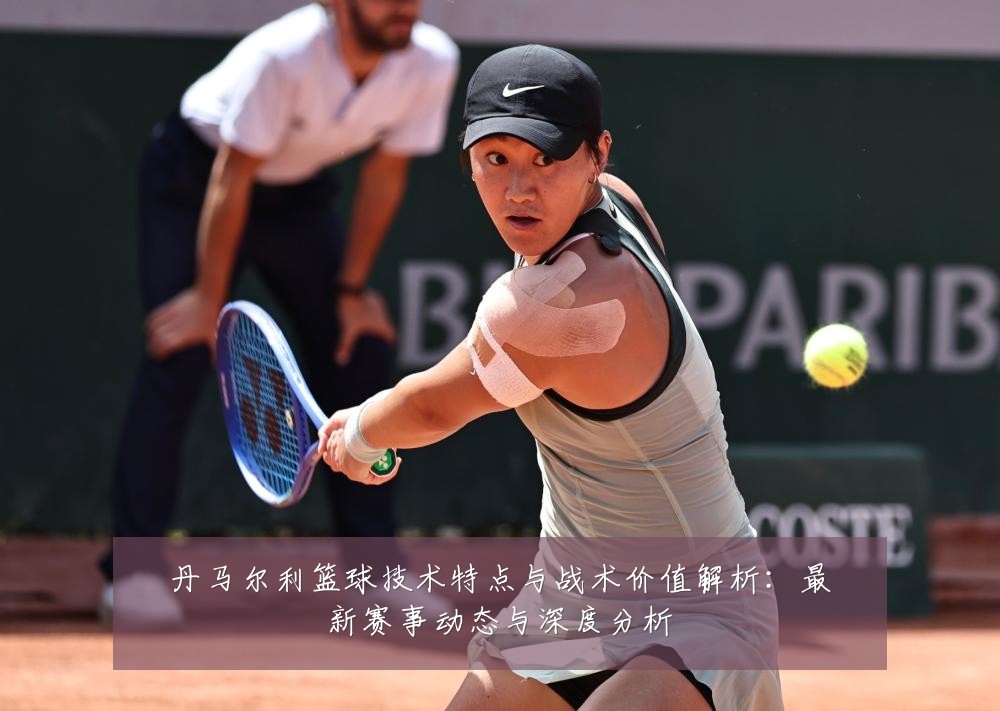 丹马尔利篮球技术特点与战术价值解析：最新赛事动态与深度分析