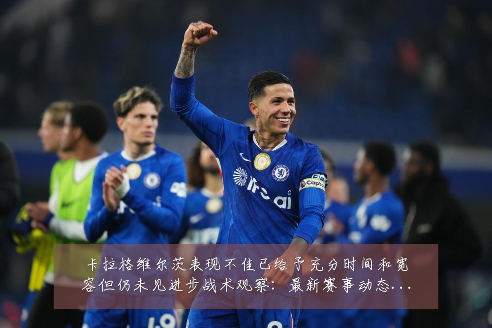 卡拉格维尔茨表现不佳已给予充分时间和宽容但仍未见进步战术观察:最新赛事动态与深度分析