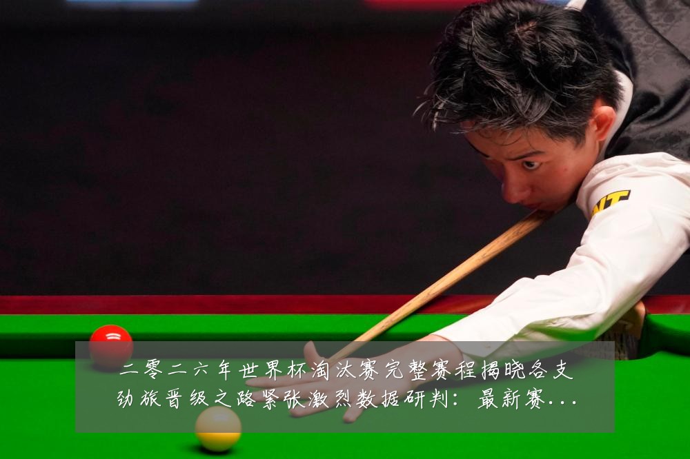 二零二六年世界杯淘汰赛完整赛程揭晓各支劲旅晋级之路紧张激烈数据研判:最新赛事动态与深度分析
