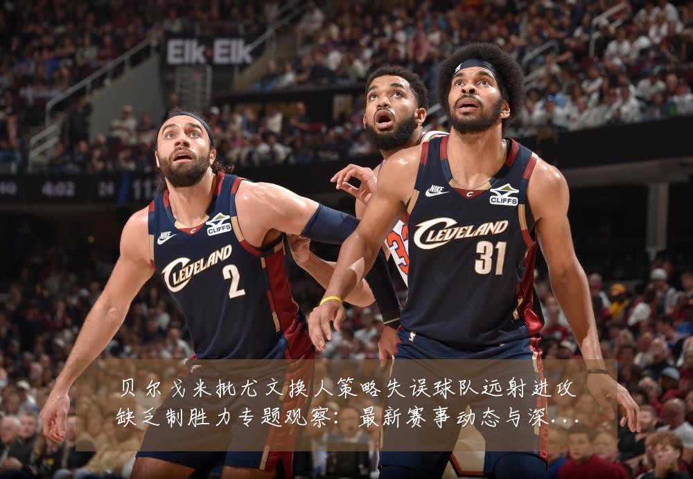 贝尔戈米批尤文换人策略失误球队远射进攻缺乏制胜力专题观察:最新赛事动态与深度分析