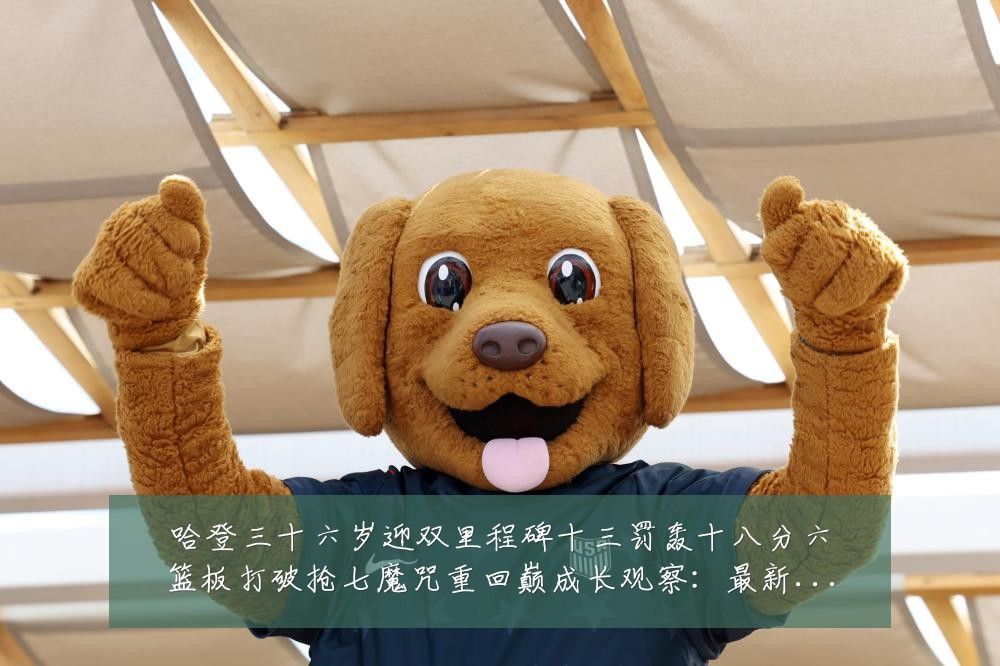 哈登三十六岁迎双里程碑十三罚轰十八分六篮板打破抢七魔咒重回巅成长观察:最新赛事动态与深度分析